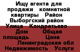 Ищу агента для продажи 1-комнатной квартиры › Район ­ Выборгский район › Улица ­ Кондратьево › Дом ­ 4 › Общая площадь ­ 31 › Цена ­ 1 100 000 - Ленинградская обл. Недвижимость » Услуги   